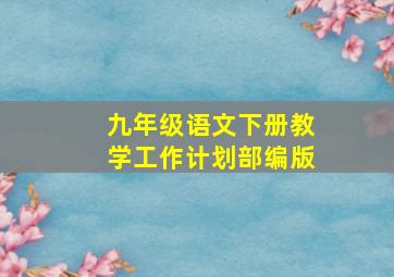 九年级语文下册教学工作计划部编版