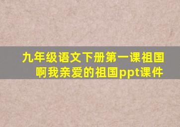 九年级语文下册第一课祖国啊我亲爱的祖国ppt课件