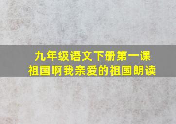 九年级语文下册第一课祖国啊我亲爱的祖国朗读