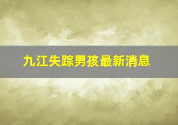 九江失踪男孩最新消息