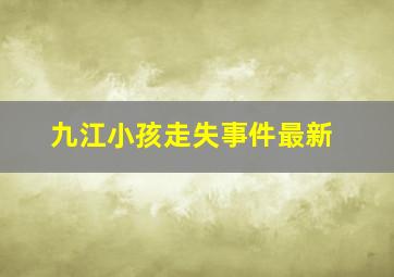 九江小孩走失事件最新