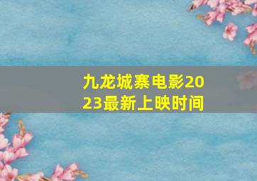 九龙城寨电影2023最新上映时间