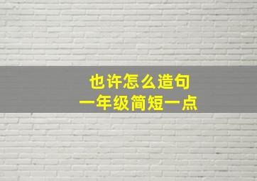 也许怎么造句一年级简短一点