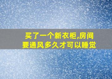 买了一个新衣柜,房间要通风多久才可以睡觉