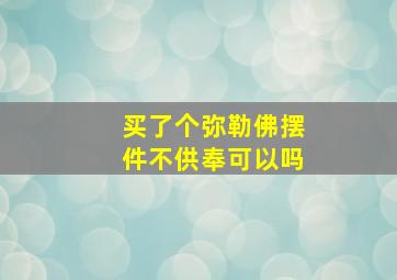 买了个弥勒佛摆件不供奉可以吗