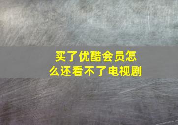 买了优酷会员怎么还看不了电视剧