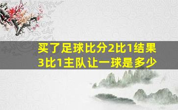 买了足球比分2比1结果3比1主队让一球是多少