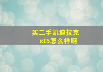 买二手凯迪拉克xt5怎么样啊