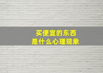 买便宜的东西是什么心理现象