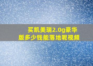 买凯美瑞2.0g豪华版多少钱能落地呢视频