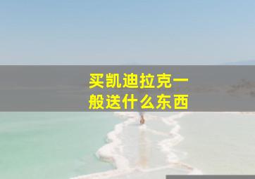 买凯迪拉克一般送什么东西