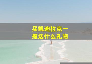 买凯迪拉克一般送什么礼物