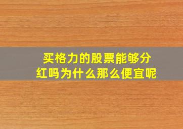 买格力的股票能够分红吗为什么那么便宜呢