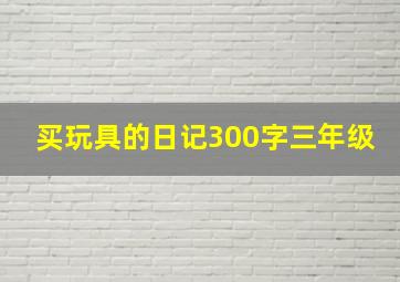 买玩具的日记300字三年级