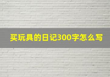 买玩具的日记300字怎么写