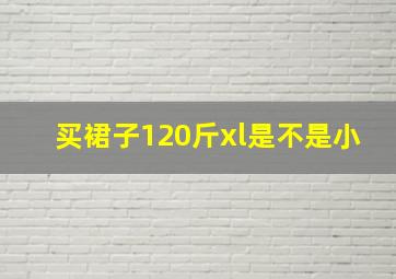 买裙子120斤xl是不是小