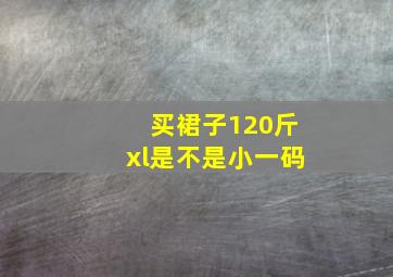 买裙子120斤xl是不是小一码