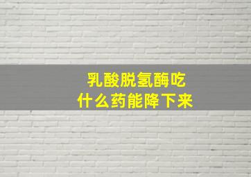 乳酸脱氢酶吃什么药能降下来