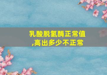 乳酸脱氢酶正常值,高出多少不正常