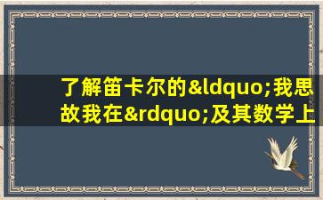 了解笛卡尔的“我思故我在”及其数学上的造诣