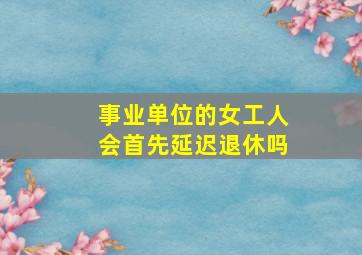 事业单位的女工人会首先延迟退休吗