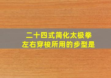 二十四式简化太极拳左右穿梭所用的步型是