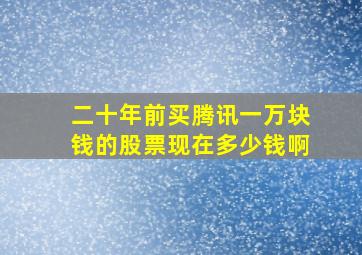 二十年前买腾讯一万块钱的股票现在多少钱啊