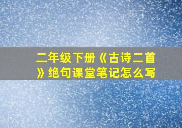 二年级下册《古诗二首》绝句课堂笔记怎么写