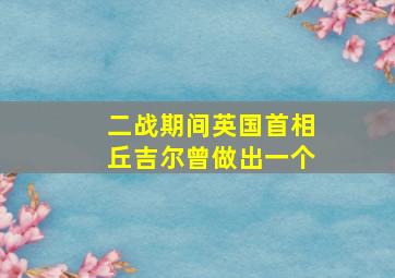 二战期间英国首相丘吉尔曾做出一个