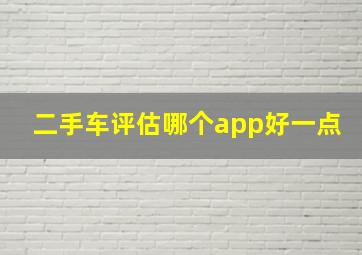 二手车评估哪个app好一点