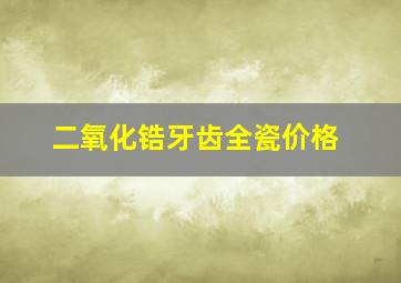 二氧化锆牙齿全瓷价格