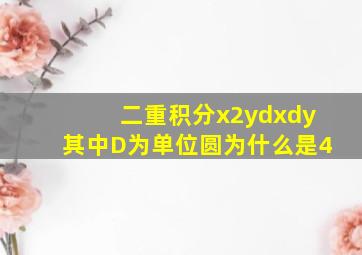 二重积分x2ydxdy其中D为单位圆为什么是4