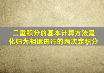 二重积分的基本计算方法是化归为相继进行的两次定积分