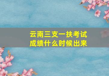 云南三支一扶考试成绩什么时候出来