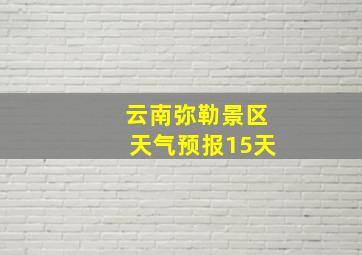 云南弥勒景区天气预报15天