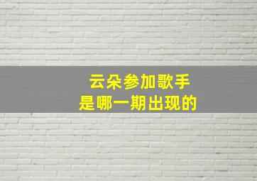 云朵参加歌手是哪一期出现的