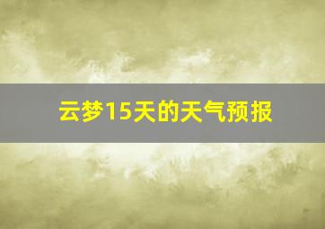 云梦15天的天气预报