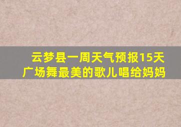 云梦县一周天气预报15天广场舞最美的歌儿唱给妈妈