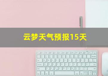 云梦天气预报15天