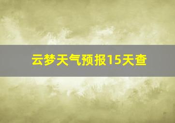 云梦天气预报15天查