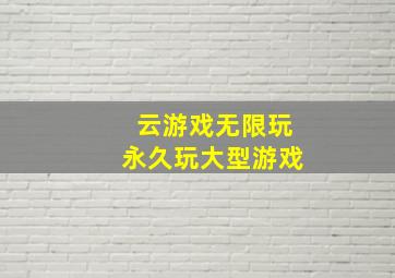 云游戏无限玩永久玩大型游戏