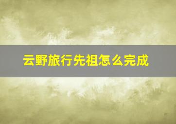 云野旅行先祖怎么完成