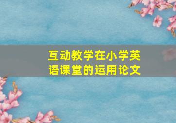 互动教学在小学英语课堂的运用论文