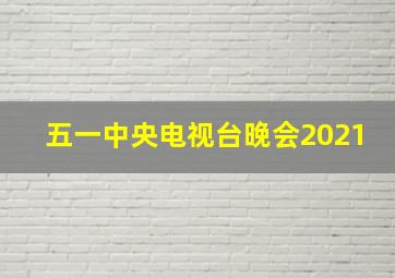 五一中央电视台晚会2021