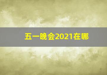 五一晚会2021在哪