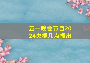 五一晚会节目2024央视几点播出