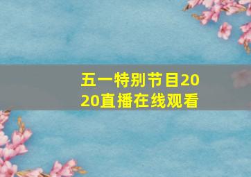 五一特别节目2020直播在线观看