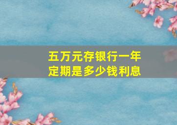 五万元存银行一年定期是多少钱利息