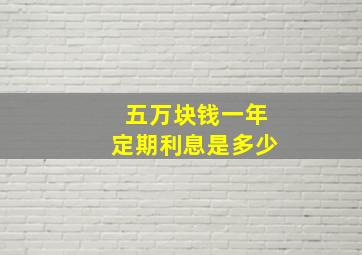 五万块钱一年定期利息是多少