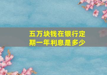 五万块钱在银行定期一年利息是多少